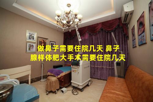 做鼻子需要住院几天 鼻子腺样体肥大手术需要住院几天